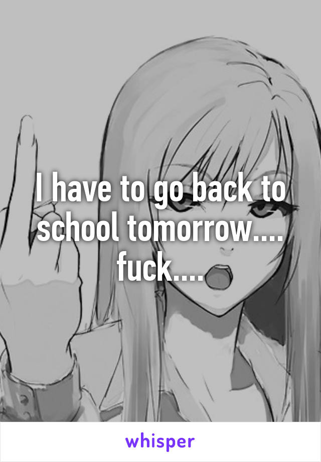 I have to go back to school tomorrow.... fuck....