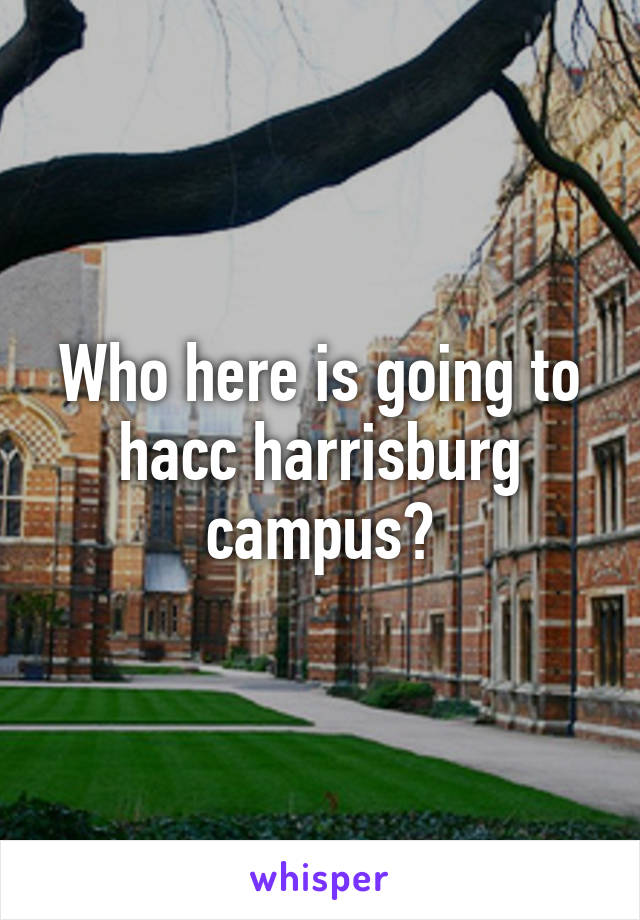 Who here is going to hacc harrisburg campus?