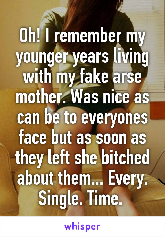 Oh! I remember my younger years living with my fake arse mother. Was nice as can be to everyones face but as soon as they left she bitched about them... Every. Single. Time. 