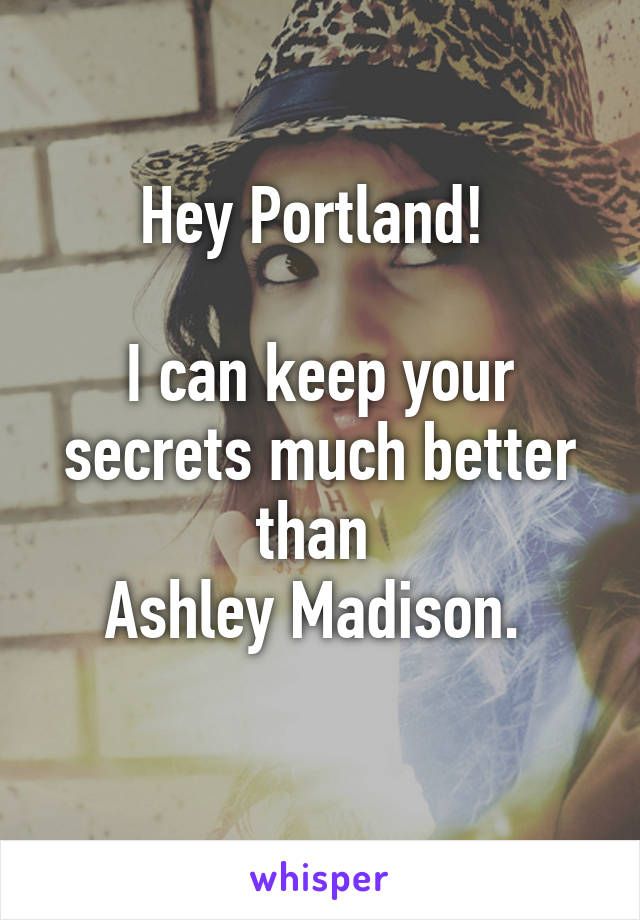 Hey Portland! 

I can keep your secrets much better than 
Ashley Madison. 
