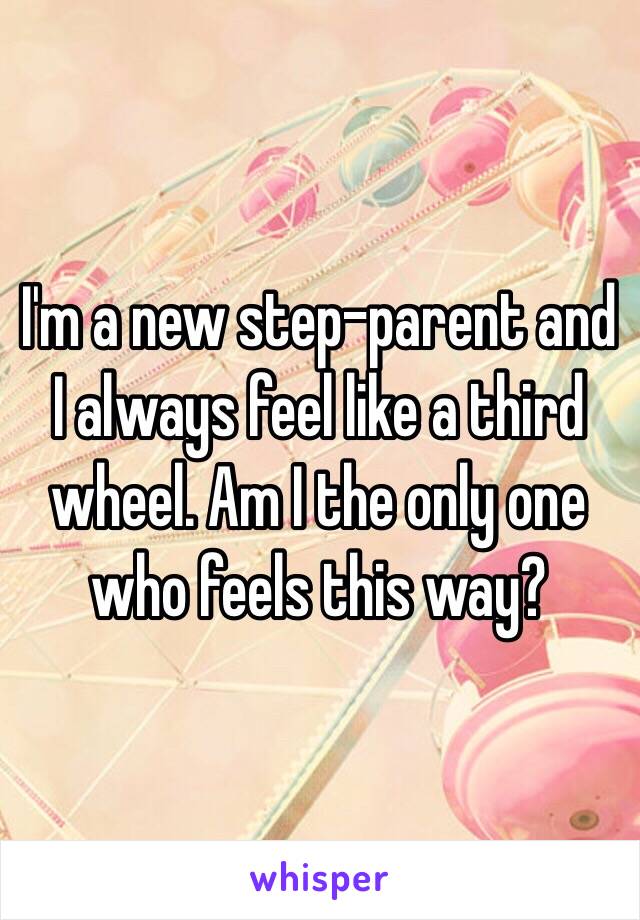 I'm a new step-parent and I always feel like a third wheel. Am I the only one who feels this way? 