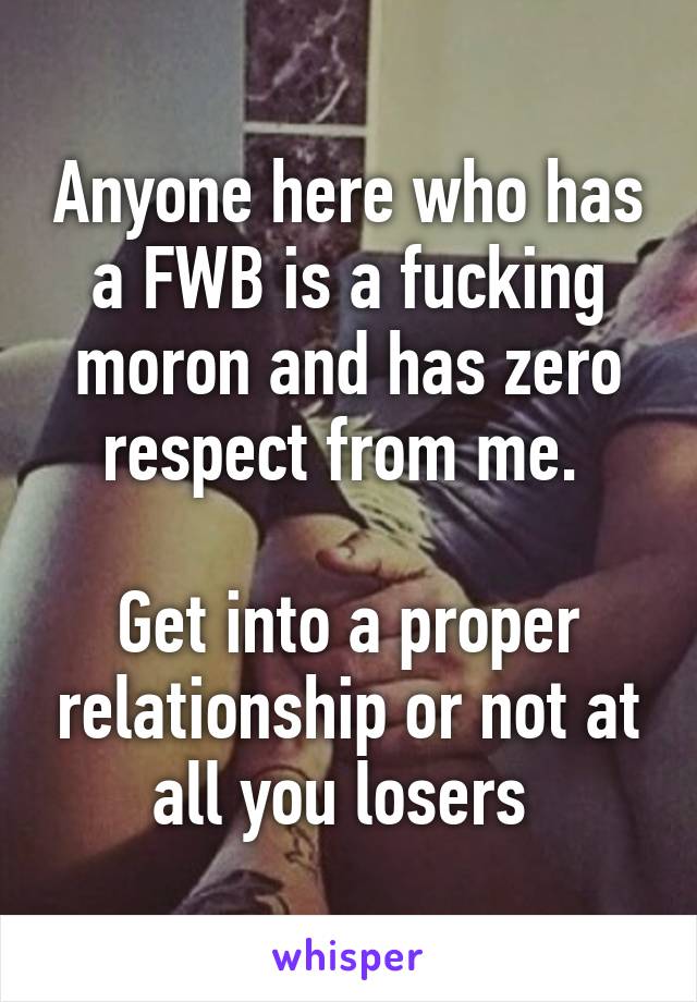 Anyone here who has a FWB is a fucking moron and has zero respect from me. 

Get into a proper relationship or not at all you losers 