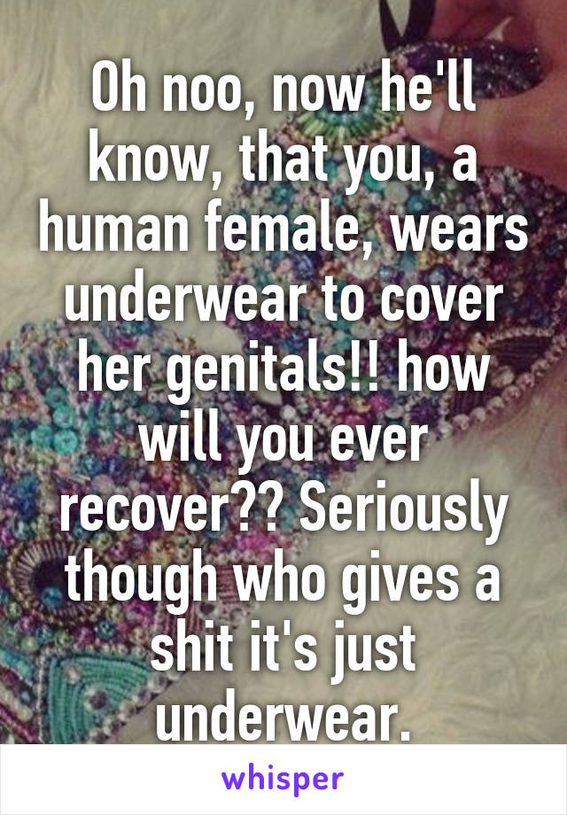 Oh noo, now he'll know, that you, a human female, wears underwear to cover her genitals!! how will you ever recover?? Seriously though who gives a shit it's just underwear.