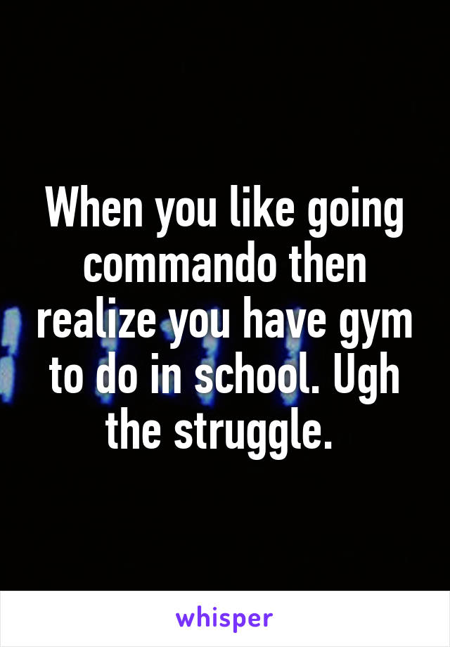 When you like going commando then realize you have gym to do in school. Ugh the struggle. 