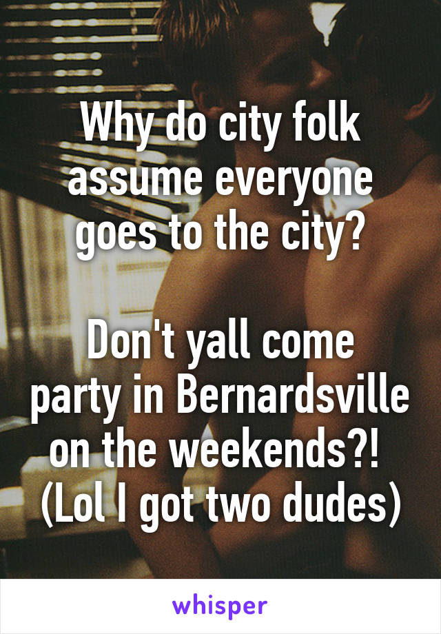 Why do city folk assume everyone goes to the city?

Don't yall come party in Bernardsville on the weekends?! 
(Lol I got two dudes)