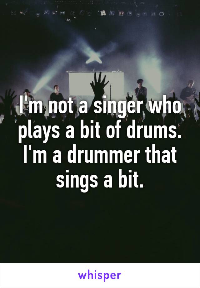 I'm not a singer who plays a bit of drums. I'm a drummer that sings a bit.