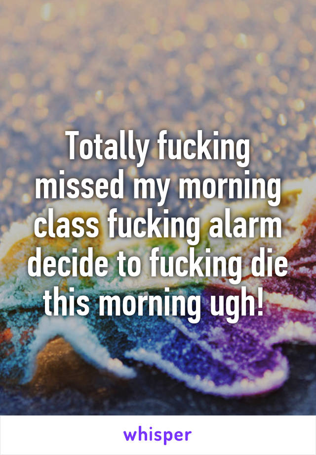 Totally fucking missed my morning class fucking alarm decide to fucking die this morning ugh! 