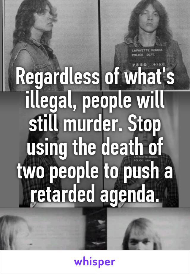 Regardless of what's illegal, people will still murder. Stop using the death of two people to push a retarded agenda.