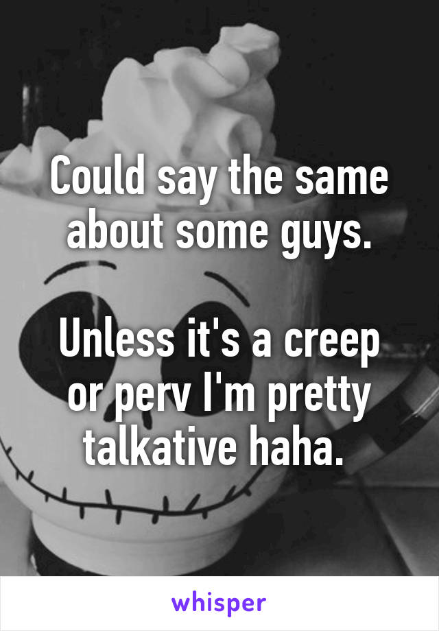 Could say the same about some guys.

Unless it's a creep or perv I'm pretty talkative haha. 