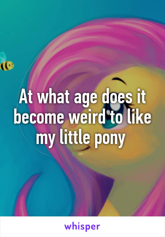 At what age does it become weird to like my little pony 