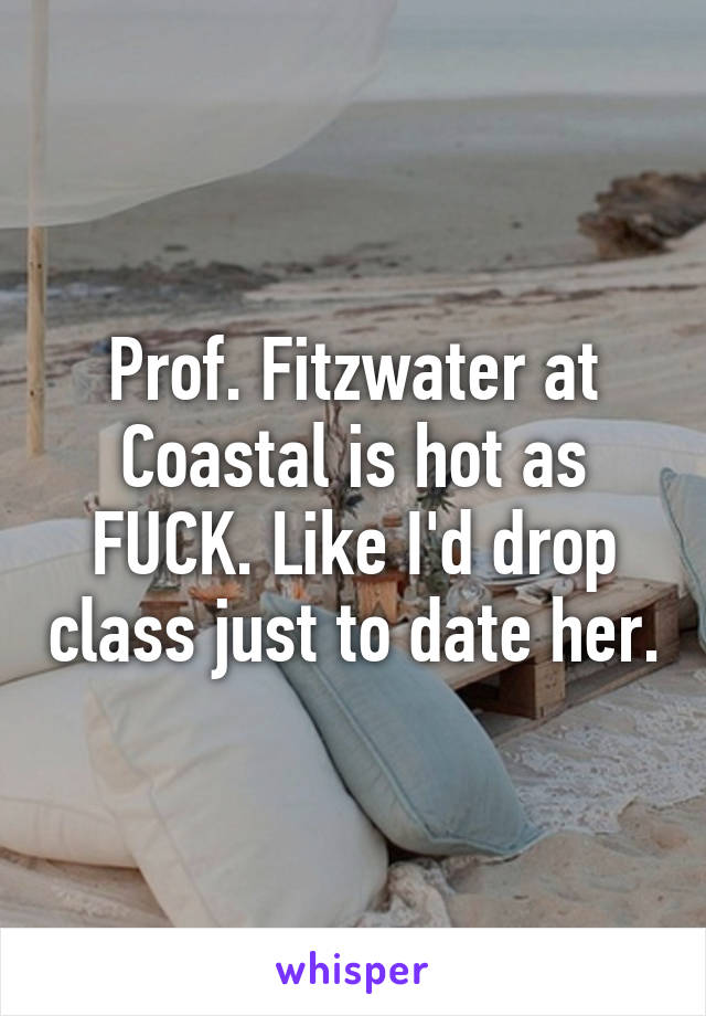 Prof. Fitzwater at Coastal is hot as FUCK. Like I'd drop class just to date her.