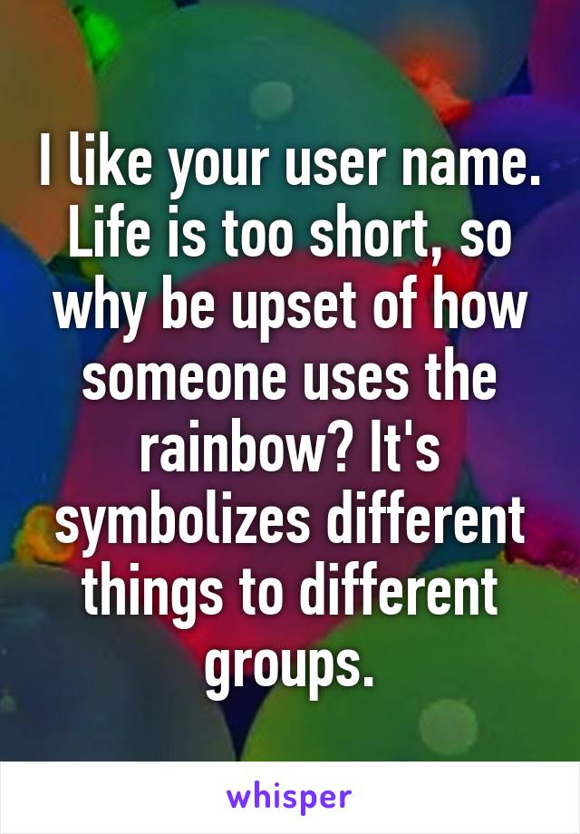 I like your user name. Life is too short, so why be upset of how someone uses the rainbow? It's symbolizes different things to different groups.