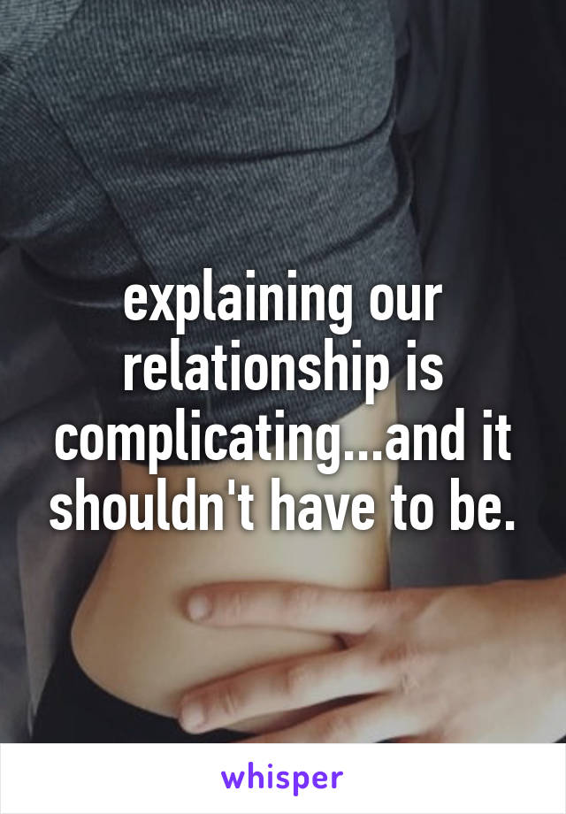 explaining our relationship is complicating...and it shouldn't have to be.