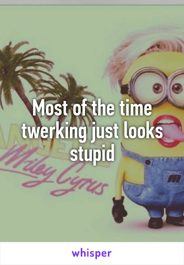 Most of the time twerking just looks stupid