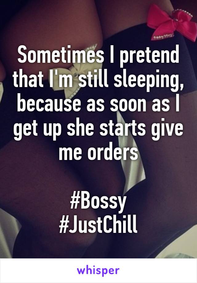 Sometimes I pretend that I'm still sleeping, because as soon as I get up she starts give me orders

#Bossy
#JustChill