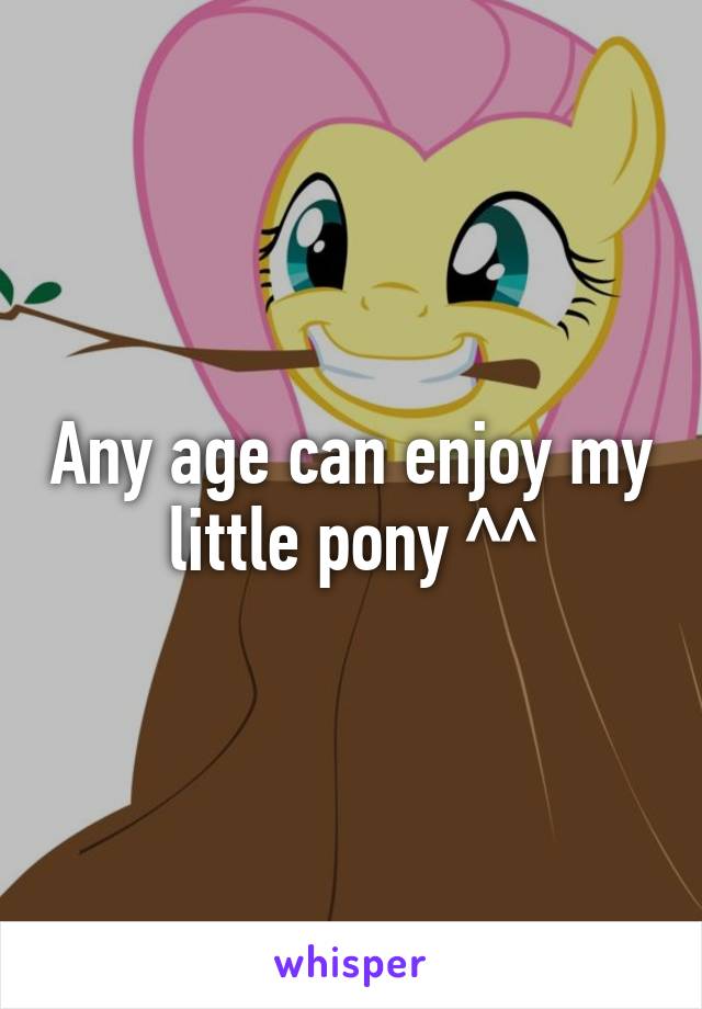 Any age can enjoy my little pony ^^