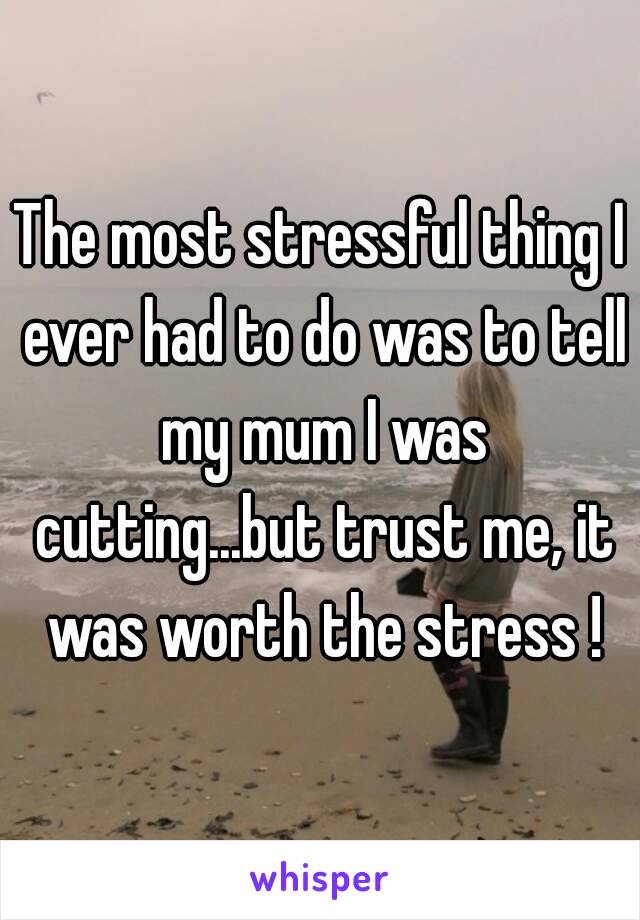 The most stressful thing I ever had to do was to tell my mum I was cutting...but trust me, it was worth the stress !