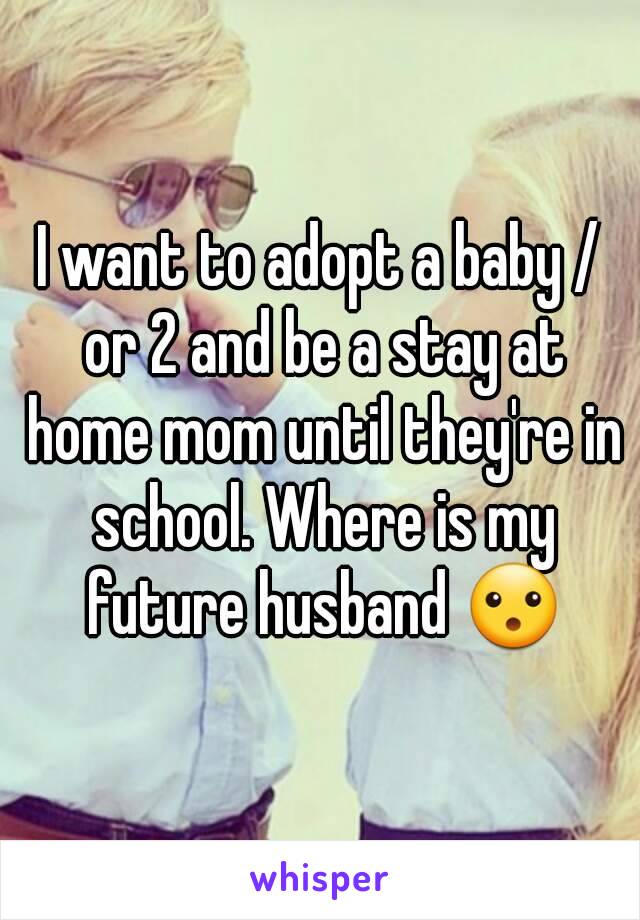 I want to adopt a baby / or 2 and be a stay at home mom until they're in school. Where is my future husband 😮