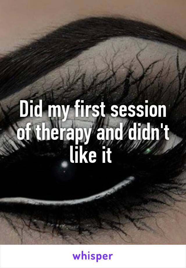 Did my first session of therapy and didn't like it 