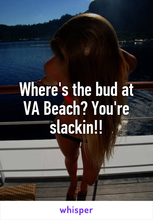 Where's the bud at VA Beach? You're slackin!!