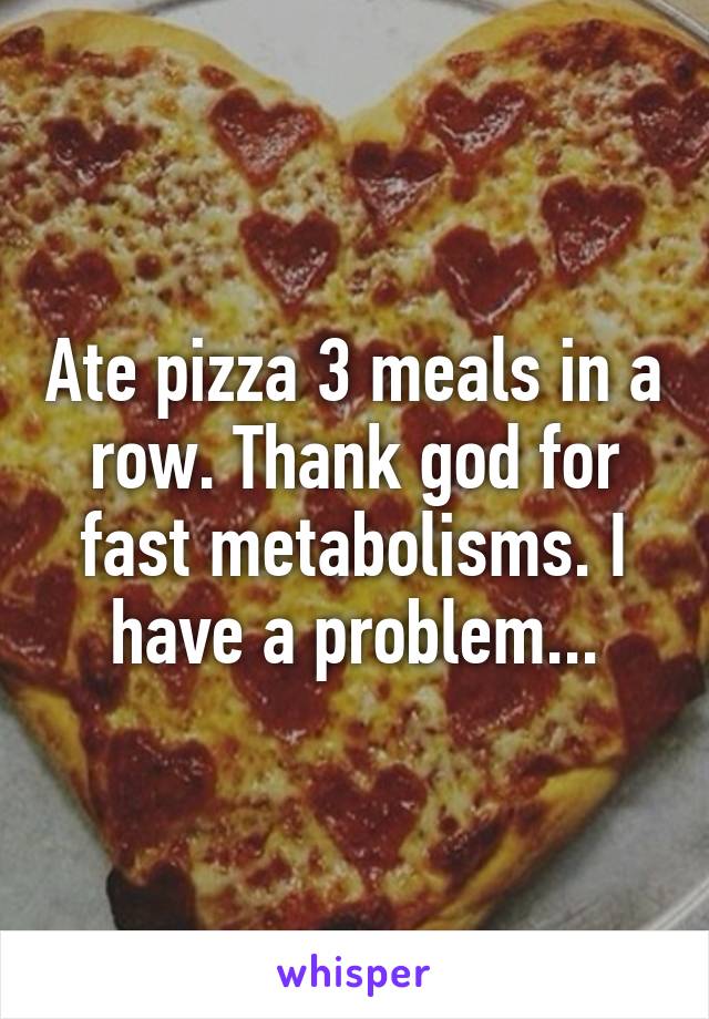 Ate pizza 3 meals in a row. Thank god for fast metabolisms. I have a problem...