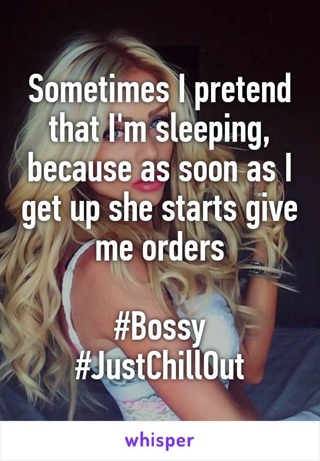 Sometimes I pretend that I'm sleeping, because as soon as I get up she starts give me orders

#Bossy
#JustChillOut