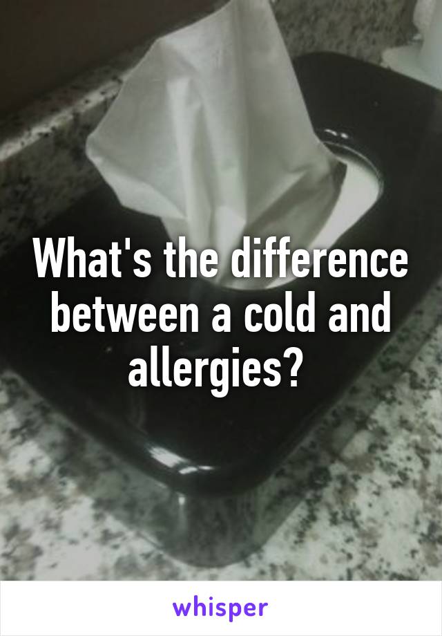 What's the difference between a cold and allergies? 