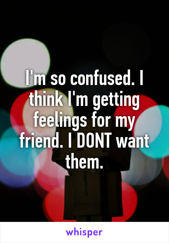 I'm so confused. I think I'm getting feelings for my friend. I DONT want them.