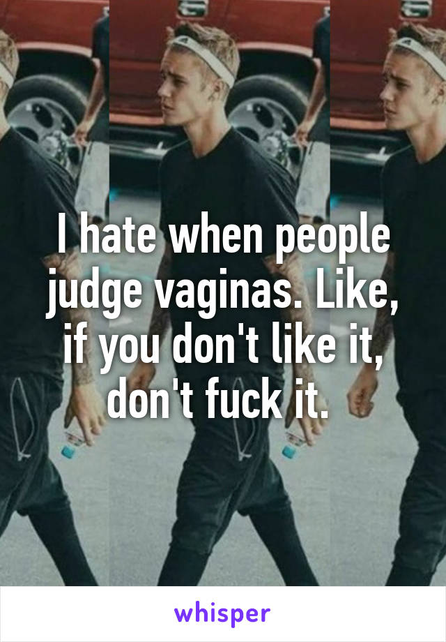 I hate when people judge vaginas. Like, if you don't like it, don't fuck it. 