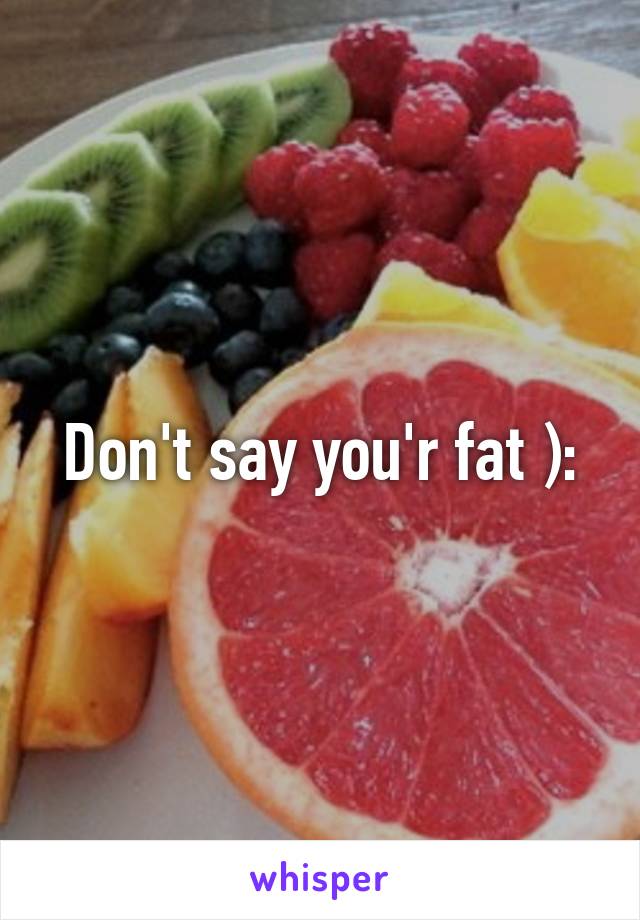 Don't say you'r fat ):