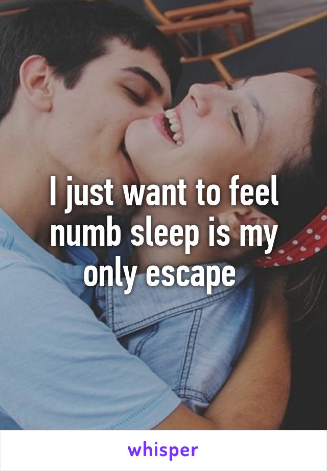 I just want to feel numb sleep is my only escape 