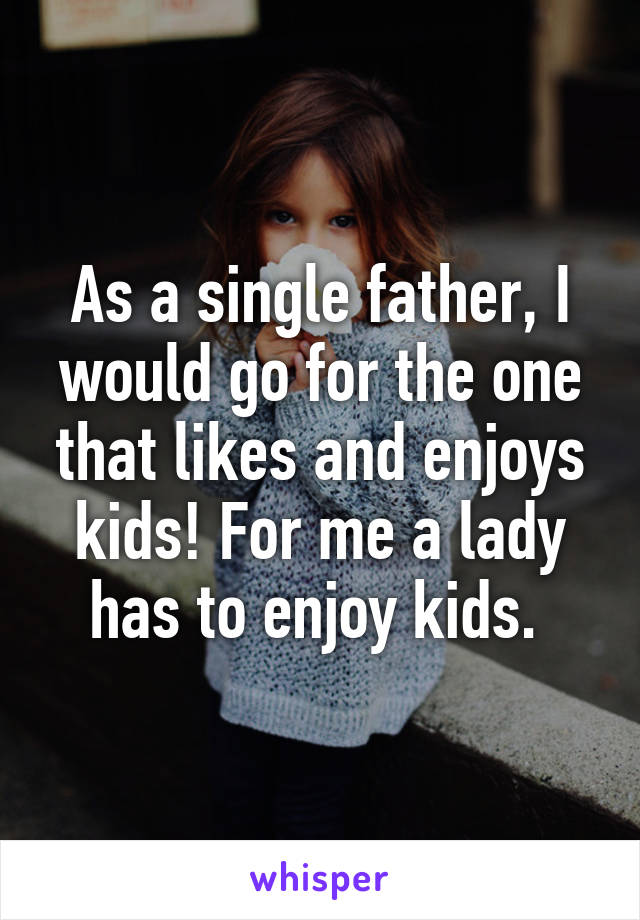 As a single father, I would go for the one that likes and enjoys kids! For me a lady has to enjoy kids. 