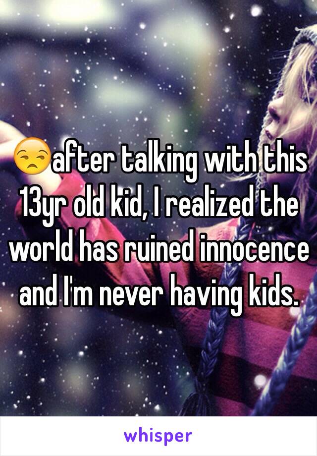 😒after talking with this 13yr old kid, I realized the world has ruined innocence and I'm never having kids. 