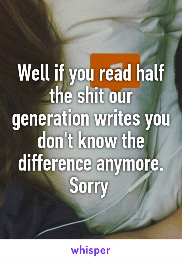 Well if you read half the shit our generation writes you don't know the difference anymore. Sorry 