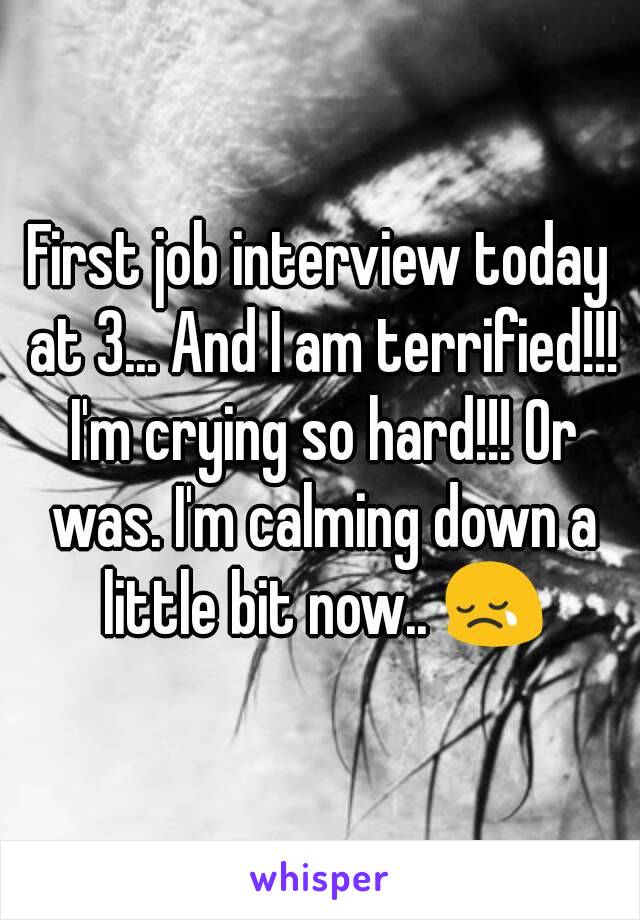 First job interview today at 3... And I am terrified!!! I'm crying so hard!!! Or was. I'm calming down a little bit now.. 😢