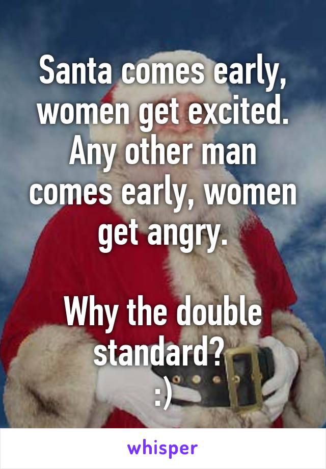 Santa comes early, women get excited.
Any other man comes early, women get angry.

Why the double standard? 
:)