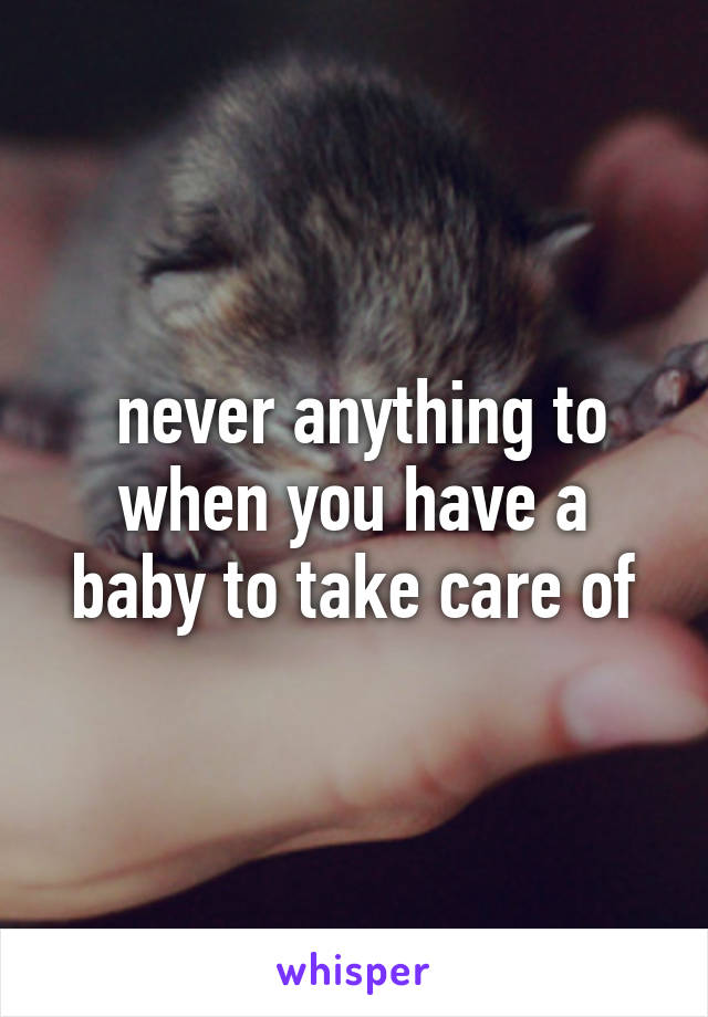  never anything to when you have a baby to take care of