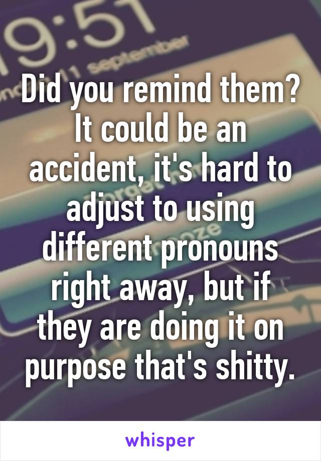 Did you remind them? It could be an accident, it's hard to adjust to using different pronouns right away, but if they are doing it on purpose that's shitty.