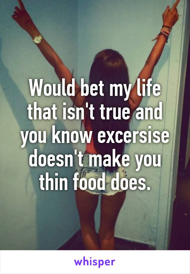 Would bet my life that isn't true and you know excersise doesn't make you thin food does.