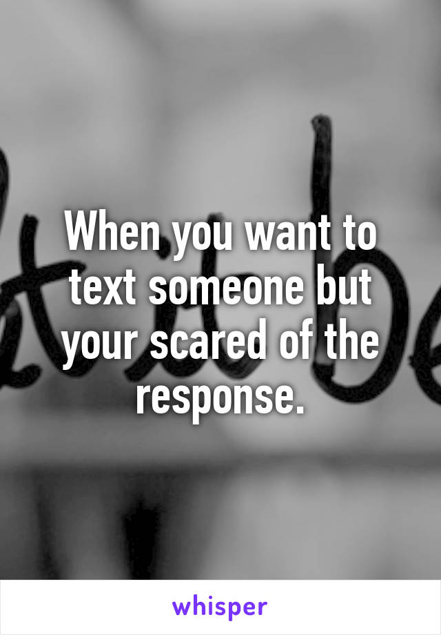 When you want to text someone but your scared of the response.