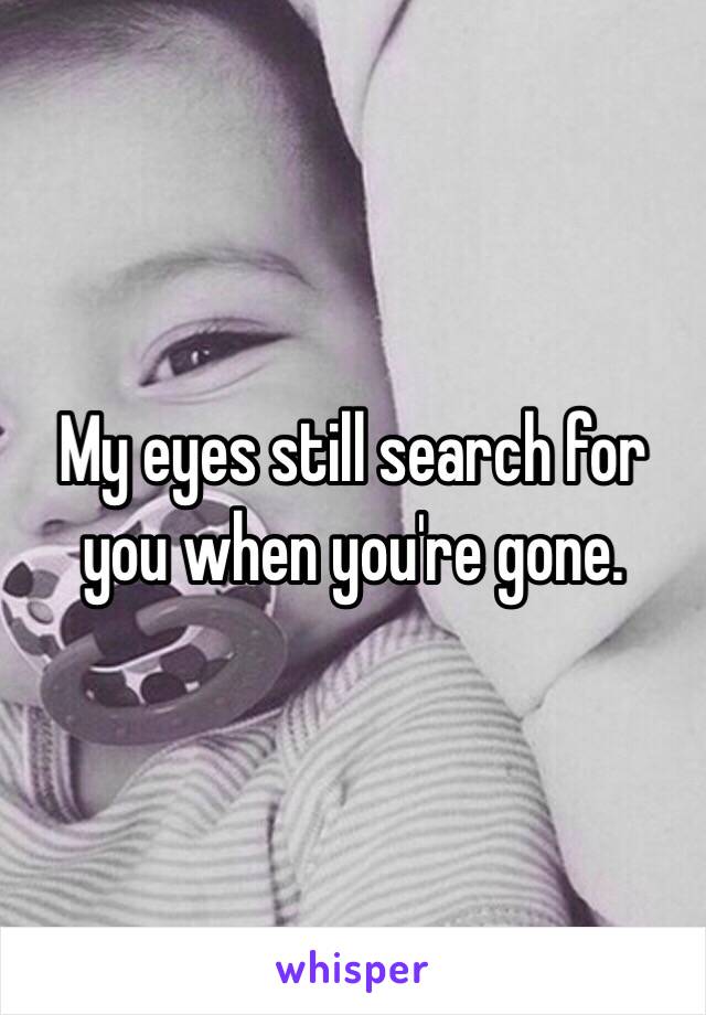 My eyes still search for you when you're gone.