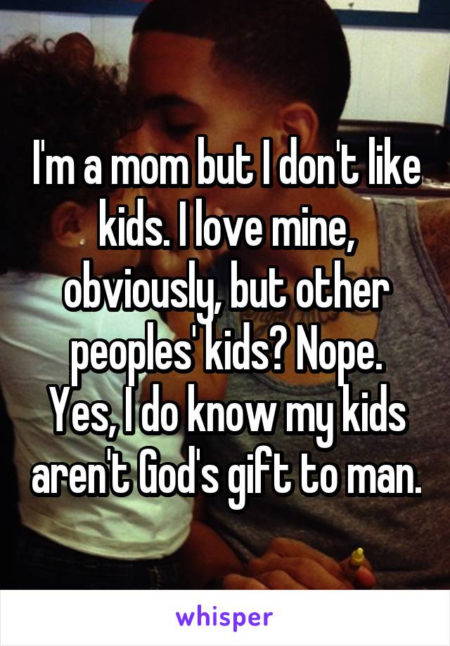 I'm a mom but I don't like kids. I love mine, obviously, but other peoples' kids? Nope.
Yes, I do know my kids aren't God's gift to man.
