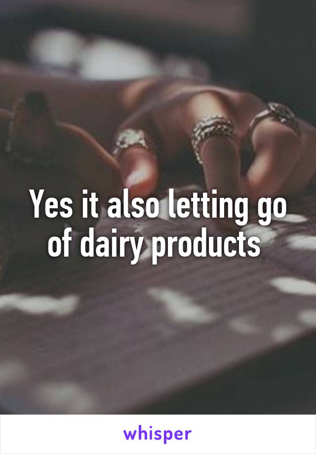 Yes it also letting go of dairy products 