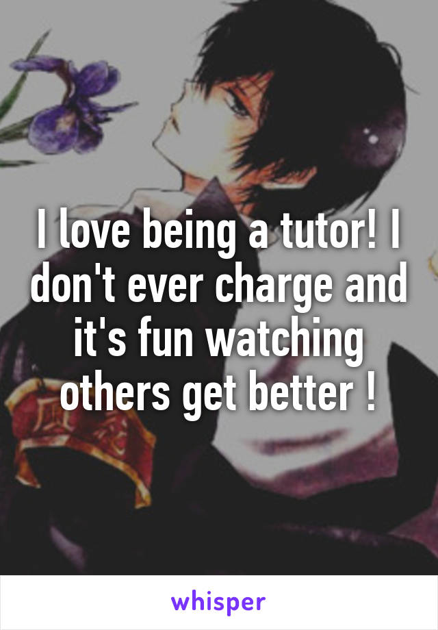 I love being a tutor! I don't ever charge and it's fun watching others get better !