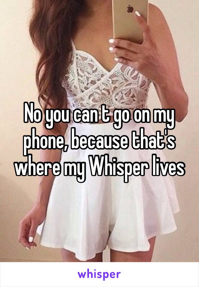 No you can t go on my phone, because that's where my Whisper lives  