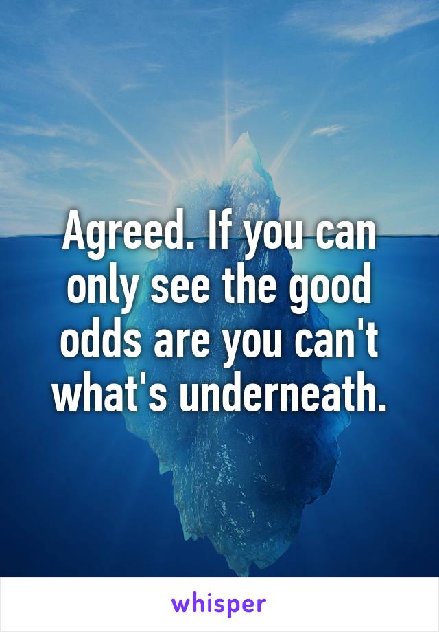 Agreed. If you can only see the good odds are you can't what's underneath.