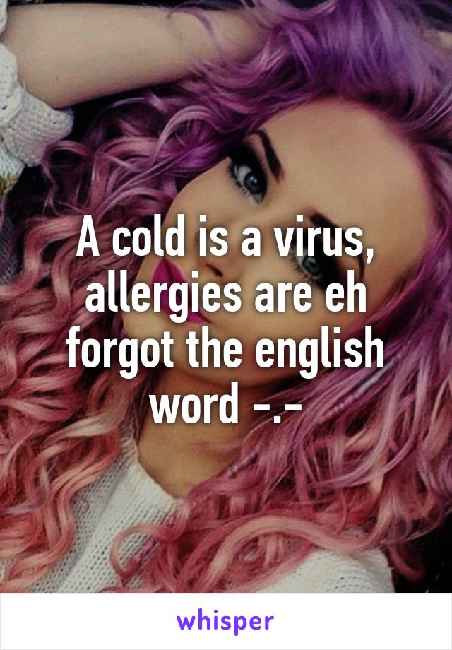 A cold is a virus, allergies are eh forgot the english word -.-