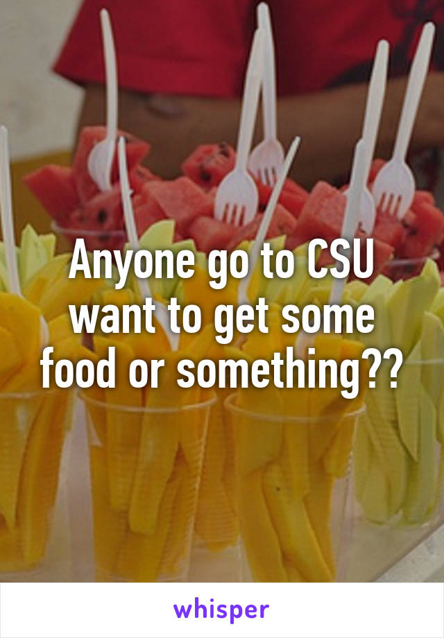 Anyone go to CSU want to get some food or something??