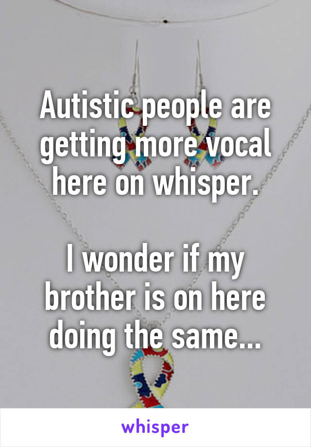 Autistic people are getting more vocal here on whisper.

I wonder if my brother is on here doing the same...