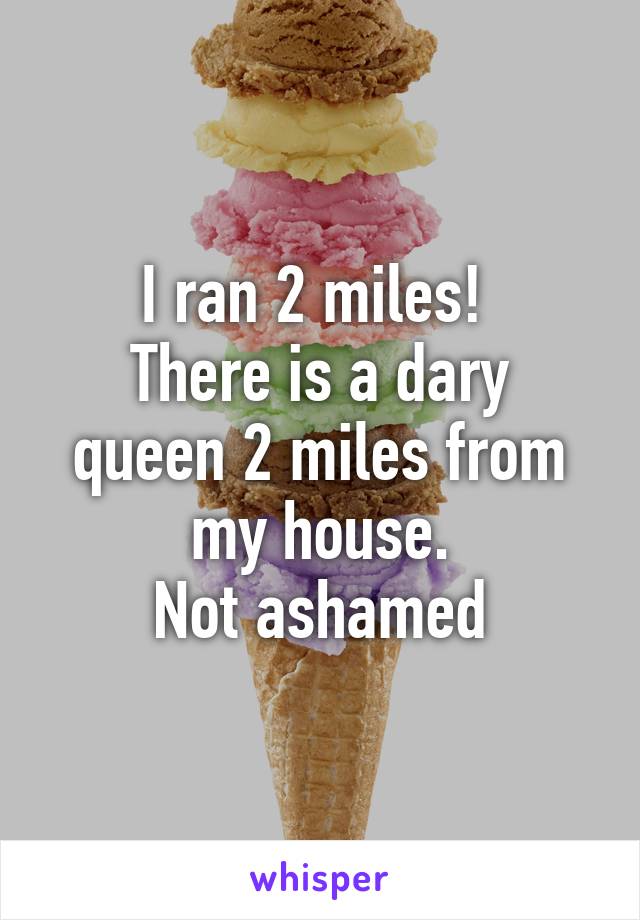 I ran 2 miles! 
There is a dary queen 2 miles from my house.
Not ashamed